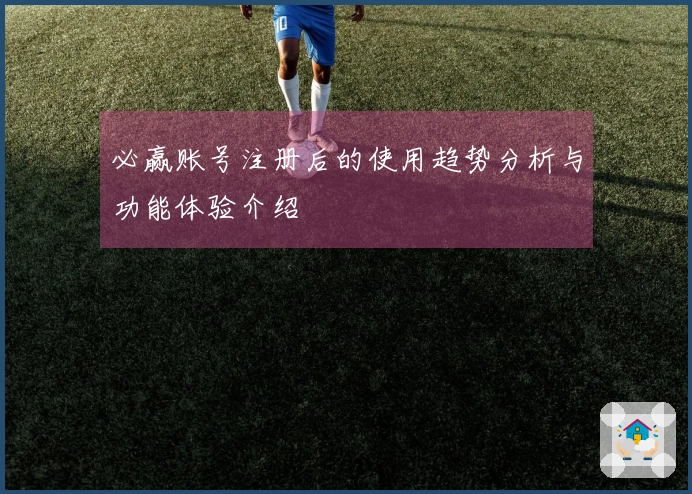 必赢账号注册后的使用趋势分析与功能体验介绍