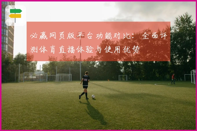 必赢网页版平台功能对比：全面评测体育直播体验与使用优势