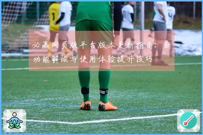 必赢网页版平台版本更新指南:新功能解读与使用体验提升技巧