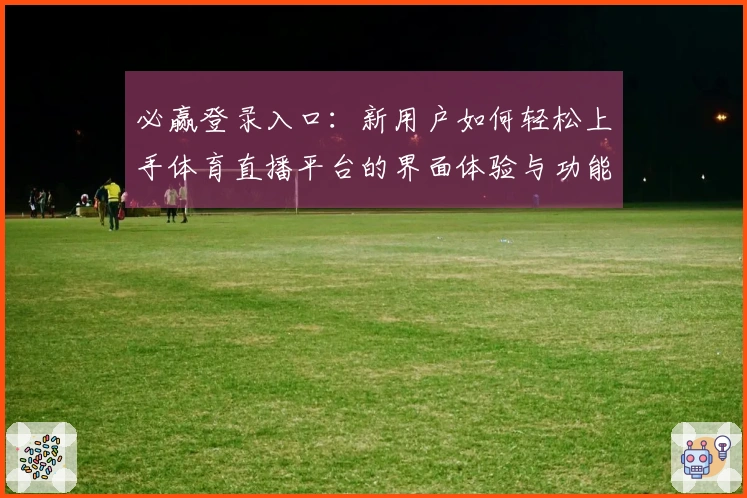 必赢登录入口：新用户如何轻松上手体育直播平台的界面体验与功能介绍