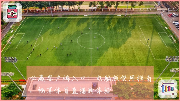 必赢客户端入口：电脑版使用指南，畅享体育直播新体验