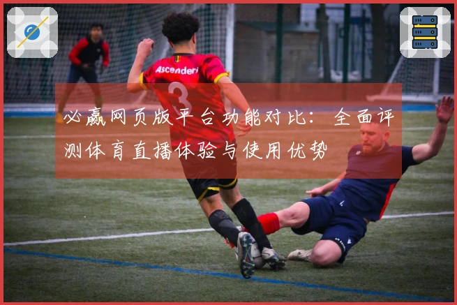 必赢网页版平台功能对比：全面评测体育直播体验与使用优势
