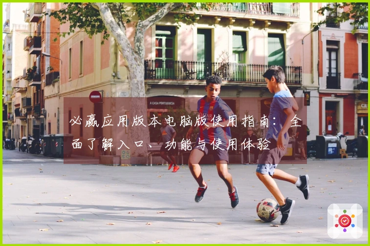 必赢应用版本电脑版使用指南：全面了解入口、功能与使用体验