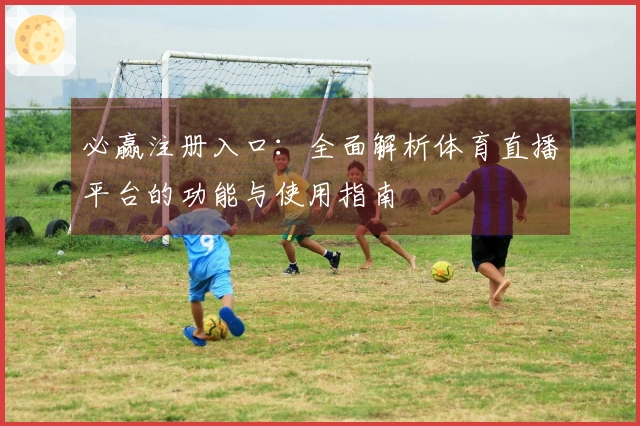 必赢注册入口：全面解析体育直播平台的功能与使用指南