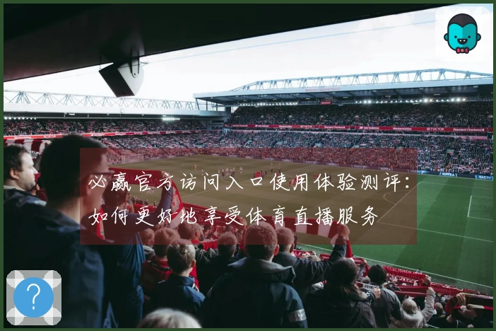 必赢官方访问入口使用体验测评：如何更好地享受体育直播服务