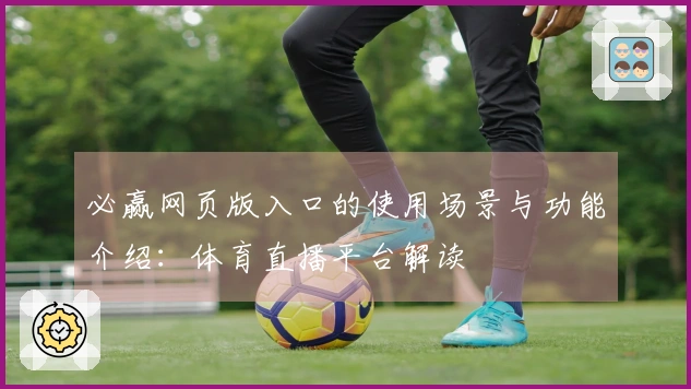 必赢网页版入口的使用场景与功能介绍:体育直播平台解读