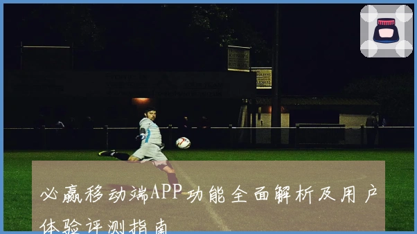 必赢移动端APP功能全面解析及用户体验评测指南