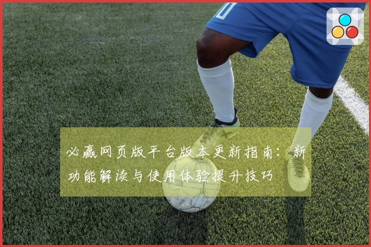 必赢网页版平台版本更新指南：新功能解读与使用体验提升技巧