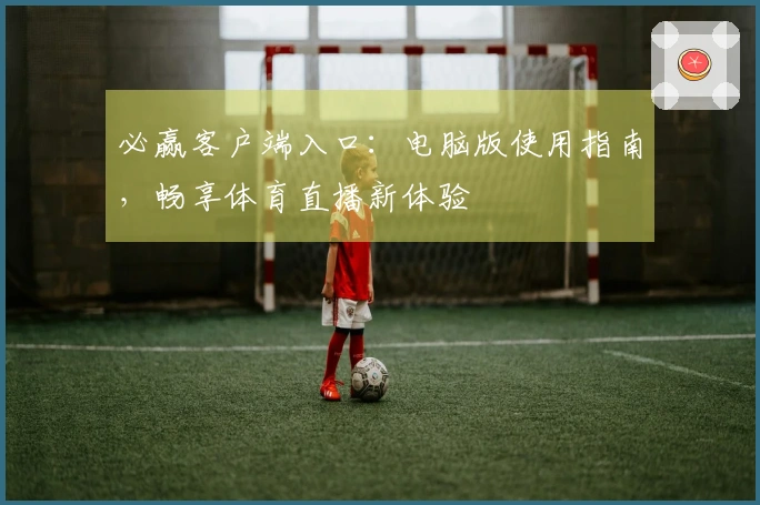 必赢客户端入口：电脑版使用指南，畅享体育直播新体验