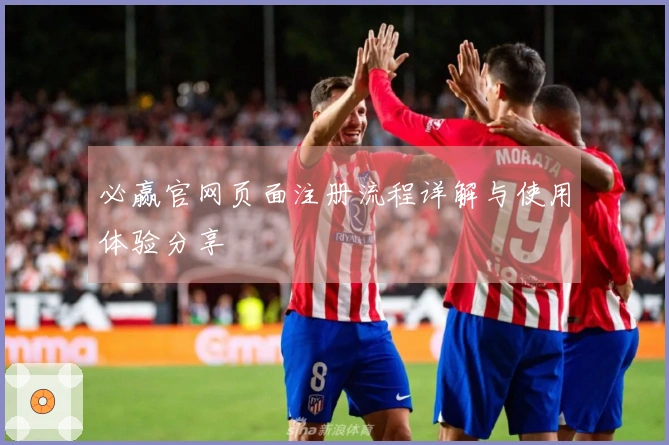 必赢官网页面注册流程详解与使用体验分享