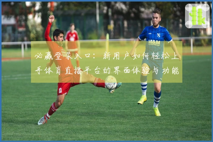 必赢登录入口:新用户如何轻松上手体育直播平台的界面体验与功能介绍
