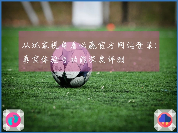 从玩家视角看必赢官方网站登录：真实体验与功能深度评测