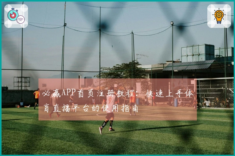 必赢APP首页注册教程:快速上手体育直播平台的使用指南