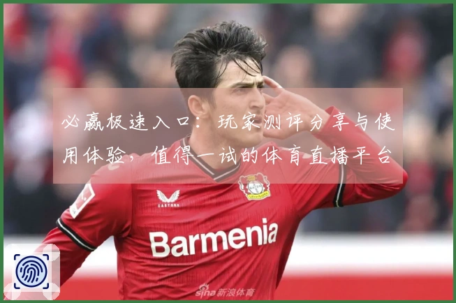 必赢极速入口：玩家测评分享与使用体验，值得一试的体育直播平台