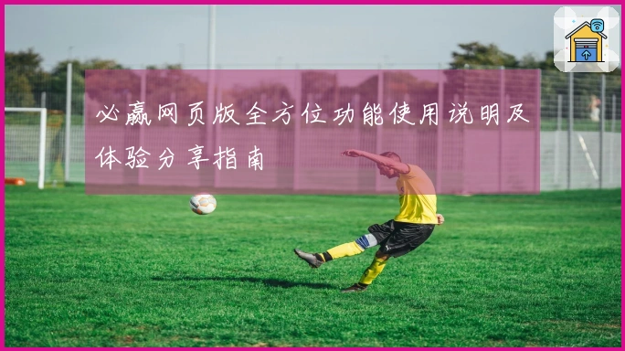 必赢网页版全方位功能使用说明及体验分享指南