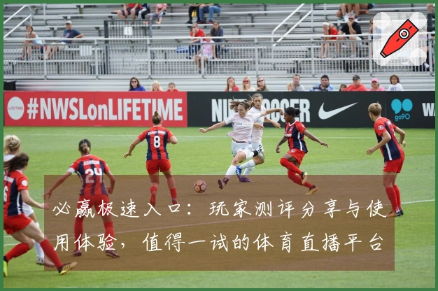必赢极速入口：玩家测评分享与使用体验，值得一试的体育直播平台