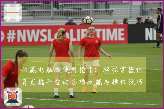 必赢电脑版使用指南：轻松掌握体育直播平台的各项功能与操作技巧